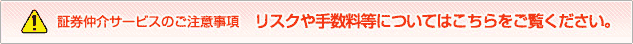 証券仲介サービスのご注意事項&nbsp;リスクや手数料等についてはこちらをご覧ください。