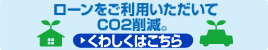 ローンをご利用いただいてCO2削減。
くわしくはこちら