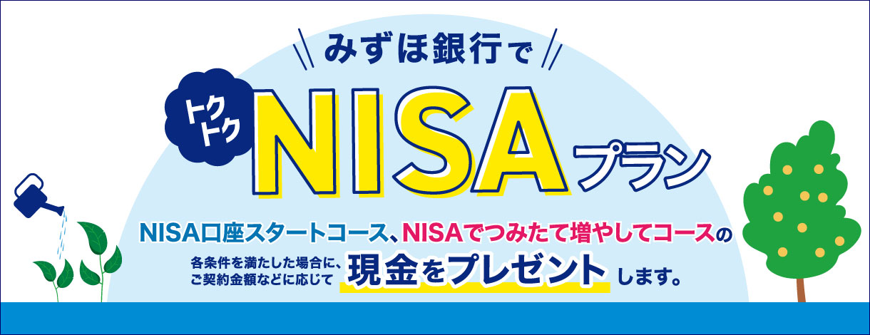 みずほ銀行でトクトクNISAプラン NISA口座スタートコース、NISAでつみたて増やしてコースの各条件を満たした場合に、ご契約金額などに応じて現金をプレゼントします。