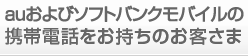 auおよびソフトバンクモバイルの携帯電話をお持ちのお客さま