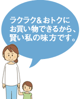 ラクラク&おトクにお買い物できるから、賢い私の味方です。
