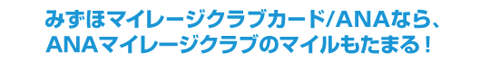 みずほマイレージクラブカード/ANAなら、ANAマイレージクラブのマイルも貯まる!