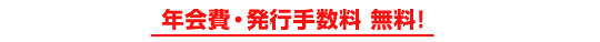 年会費・発行手数料 無料！