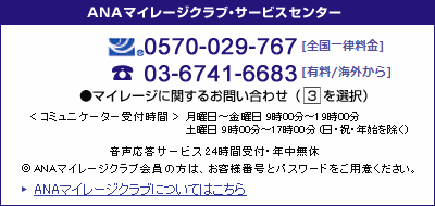 �yANA�}�C���[�W�N���u�E�T�[�r�X�Z���^�[�z[�L��/�g�ѓd�b����]0570-029-767�^<�R�~���j�P�[�^�[��t����>���j���`���j��&nbsp;9��00���`19��00��&nbsp;�y�j��&nbsp;9��00���`17��00���i���j�A�N�n�������j�����EFAX�����T�[�r�X&nbsp;24���Ԏ�t�E�N�����x�^ANA�}�C���[�W�N���u����̕��́A���q���ܔԍ��ƃp�X���[�h�����p�ӂ��������B