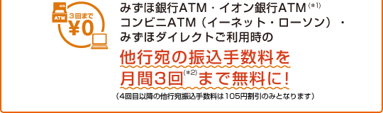 みずほ銀行ATM・コンビニATM(イーネット・ローソン)・みずほダイレクトご利用時の他行宛の振込手数料を月間3回まで無料に! (4回目以降は105円割引となります)