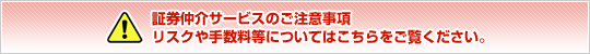 証券仲介サービスのご注意事項 リスクや手数料等についてはこちらをご覧ください。