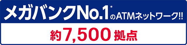メガバンクNO.1*のATMネットワーク 約7,500拠点
