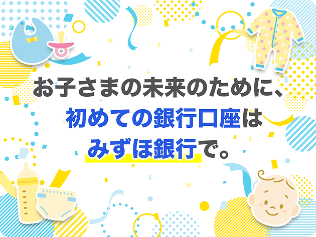 お子さまの未来のために、初めての銀行口座はみずほ銀行で。