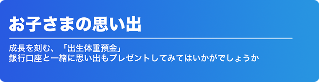 お子さまの思い出 成長を刻む、「出生体重預金」 銀行口座と一緒に思い出もプレゼントしてみてはいかがでしょうか