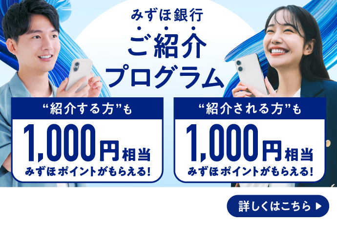 みずほ銀行ご紹介プログラム 紹介する方も1,000円相当みずほポイントがもらえる！ 紹介される方も1,000円相当みずほポイントがもらえる！  詳しくはこちら