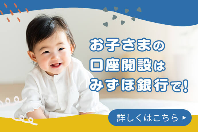 お子さまの口座開設はみずほ銀行で！ 詳しくはこちら