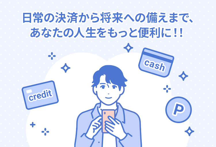 日常の決済から将来への備えまで、あなたの人生をもっと便利に！！