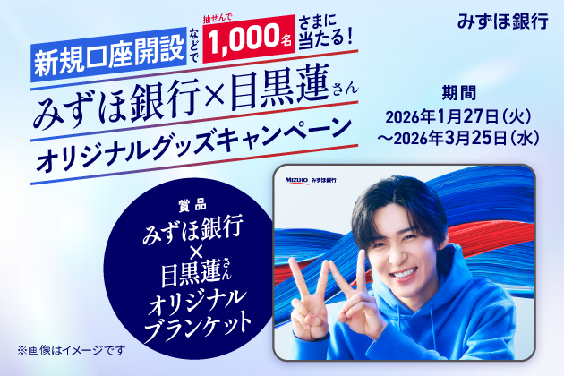 みずほ銀行 新規口座開設などで抽せんで1,000名さまに当たる！ みずほ銀行×目黒蓮さん オリジナルグッズキャンペーン 期間　2026年1月27日 火曜日～2026年3月25日 水曜日 賞品 みずほ銀行×目黒蓮さんオリジナルブランケット ※画像はイメージです