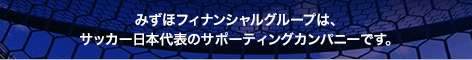 みずほフィナンシャルグループは、サッカー日本代表のサポーティングカンパニーです。