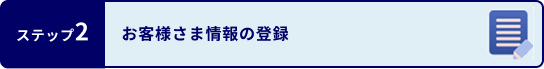ステップ2 お客さま情報の登録