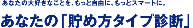 あなたの大好きなことを、もっと自由に、もっとスマートに。あなたの「貯め方タイプ診断」