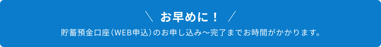 お早めに！貯蓄預金口座（WEB申込）のお申し込み～完了までお時間がかかります。