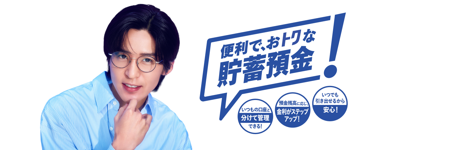 便利でおトクな貯蓄預金!いつもの口座と分けて管理できる!預金残高に応じ、金利がステップアップ!いつでも引き出せるから安心!