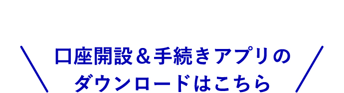 ＼口座開設&手続きアプリのダウンロードはこちら／