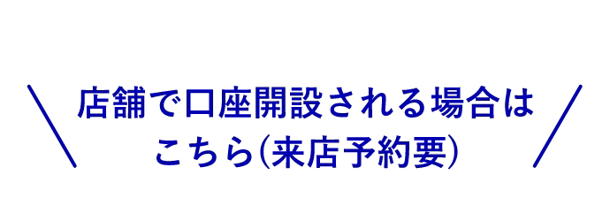 ＼店舗で口座開設される場合はこちら（来店予約要）／