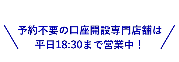 ＼予約不要の口座開設専門店舗は平日18時30分まで営業中！／