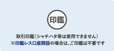 取引印鑑（シャチハタ等は使用できません）※印鑑レス口座開設の場合は、ご印鑑は不要です