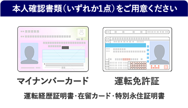 本人確認書類（いずれか1点）をご用意ください マイナンバーカード 運転免許証 運転経歴証明書・在留カード・特別永住証明書