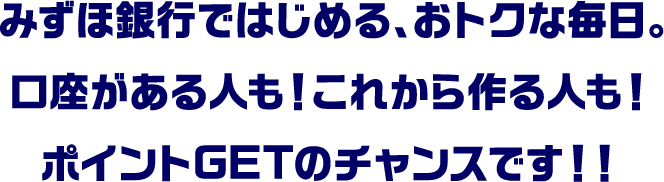 みずほ銀行ではじめる、おトクな毎日。口座がある人も！これから作る人も！ポイントGETのチャンスです！！
