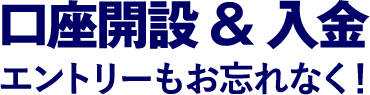 口座開設&入金エントリーもお忘れなく！