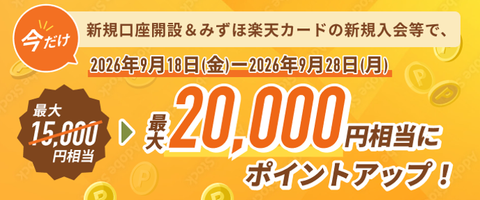 期間：2026年9月18日 金曜日～2026年9月28日 月曜日の今だけ 新規口座開設&みずほ楽天カードの新規入会等で、最大15,000円相当が最大20,000円相当にポイントアップ！