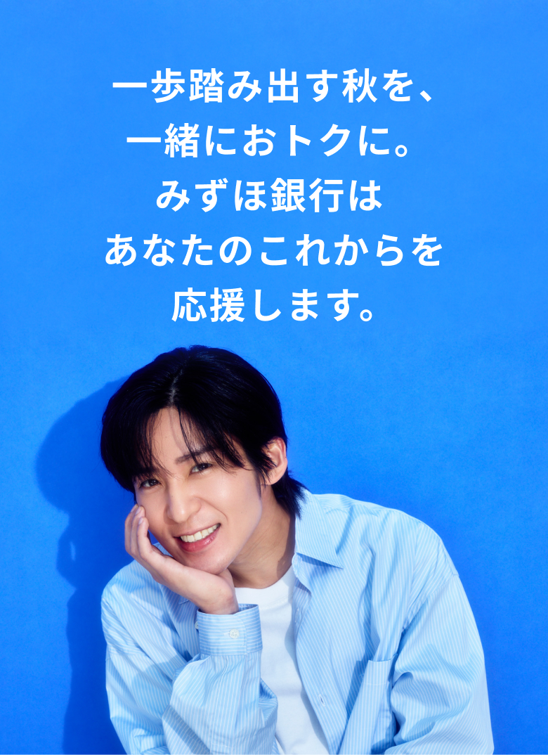 一歩踏み出す秋を、一緒におトクに。みずほ銀行はあなたのこれからを応援します。