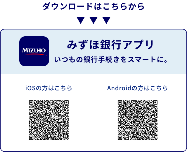 ダウンロードはこちらから みずほ銀行アプリ いつもの銀行手続きをスマートに。 iOSの方はこちら[QRコード] Androidの方はこちら[QRコード]