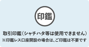 取引印鑑（シャチハタ等は使用できません）※印鑑レス口座開設の場合は、ご印鑑は不要です