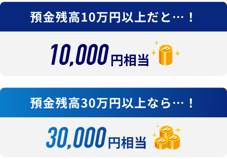 預金残高10万円以上だと…！10,000円相当 預金残高30万以上なら…！30,000円相当