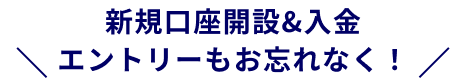 新規口座開設&入金 エントリーもお忘れなく！