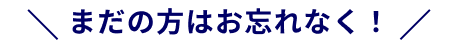 まだの方はお忘れなく！