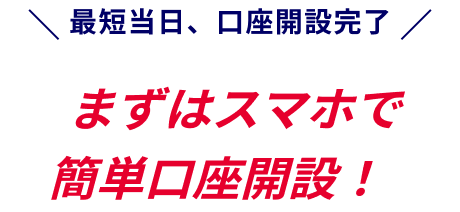 最短当日、口座開設完了 まずはスマホで簡単口座開設！