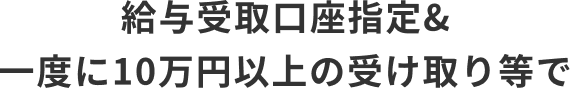給与受取口座指定&一度に10万円以上の受け取り等で