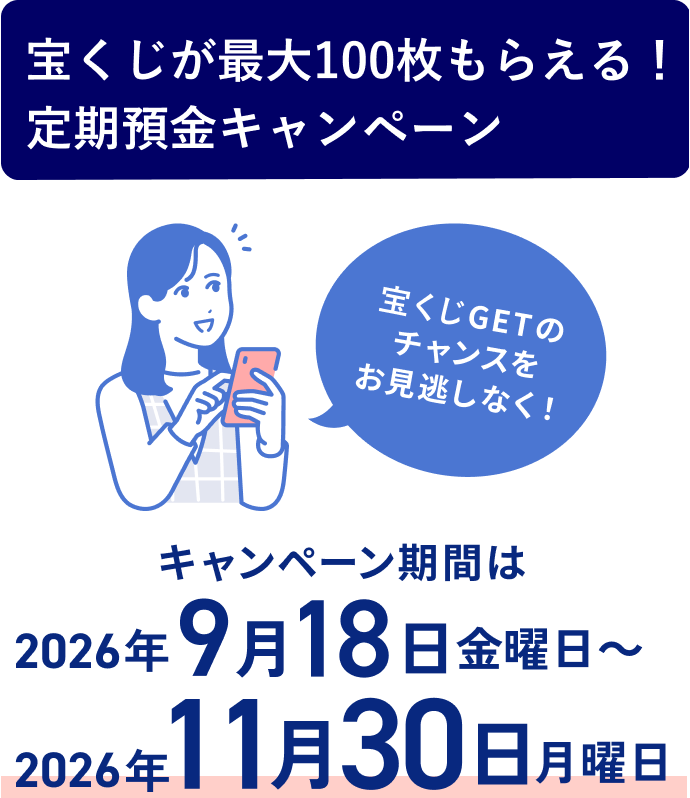 宝くじが最大100枚もらえる！定期預金キャンペーン 宝くじGETのチャンスをお見逃しなく！ キャンペーン期間は2026年9月18日 金曜日～2026年11月30日 月曜日