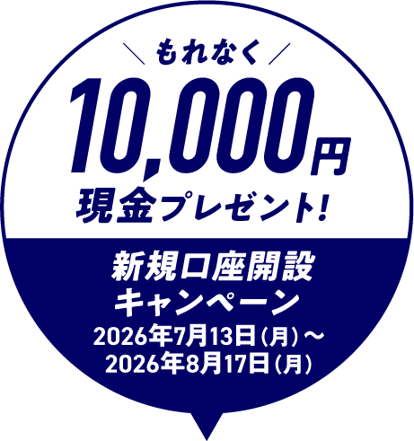 もれなく10,000円現金プレゼント！ 新規口座開設キャンペーン 2026年7月13日 月曜日～2026年8月17日 月曜日