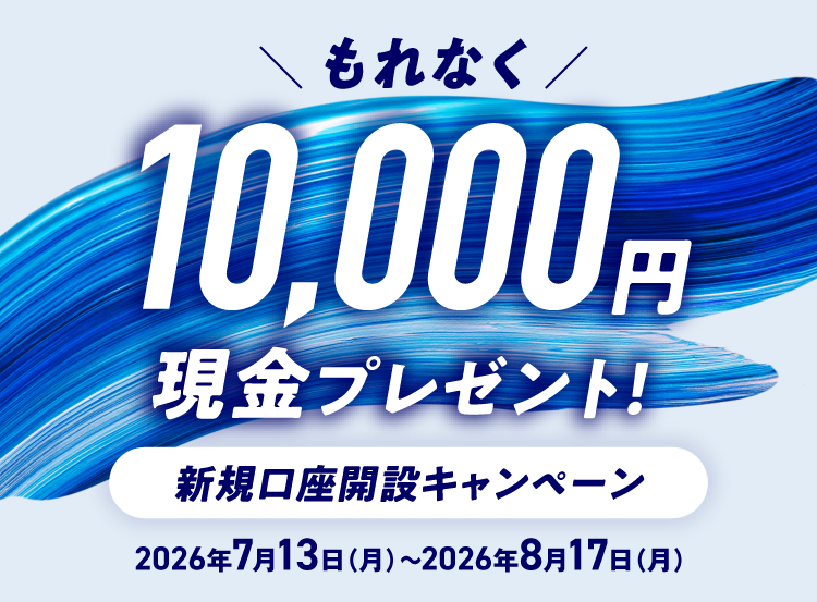 もれなく10,000円現金プレゼント！ 新規口座開設キャンペーン 2026年7月13日 月曜日～2026年8月17日 月曜日