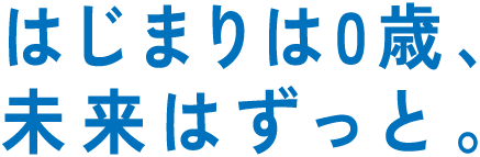 はじまりは0歳、未来はずっと。