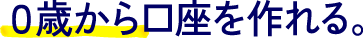 0歳から口座を作れる。