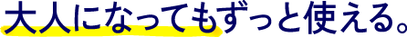 大人になってもずっと使える。