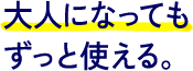 大人になってもずっと使える。