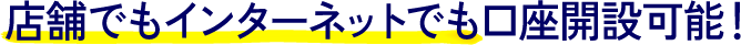 店舗でもインターネットでも口座開設可能！