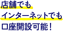 店舗でもインターネットでも口座開設可能！
