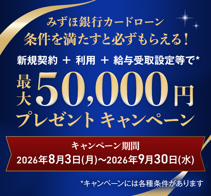 みずほ銀行カードローン条件を満たすと必ずもらえる！ 新規契約＋利用＋給与受取設定等で最大50,000円プレゼントキャンペーン キャンペーン期間2026年8月3日 月曜日～2026年9月30日 水曜日 キャンペーンには各種条件があります