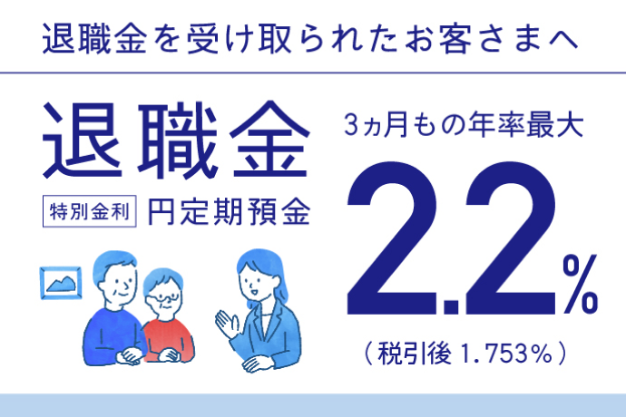 退職金を受け取られたお客さまへ 退職金 特別金利 円定期預金 3ヵ月もの年率最大2.2% (税引後1.753%)