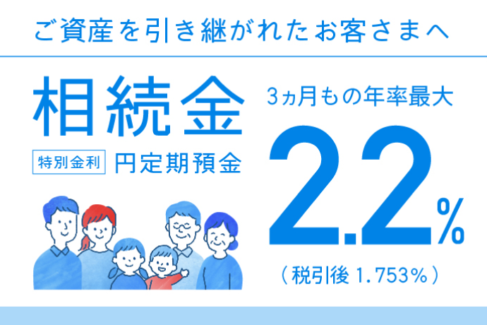 ご資産を引き継がれたお客さまへ 相続金 特別金利 円定期預金 3ヵ月もの年率最大2.2% (税引後1.753%)